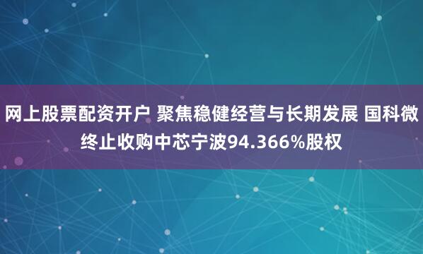 网上股票配资开户 聚焦稳健经营与长期发展 国科微终止收购中芯宁波94.366%股权