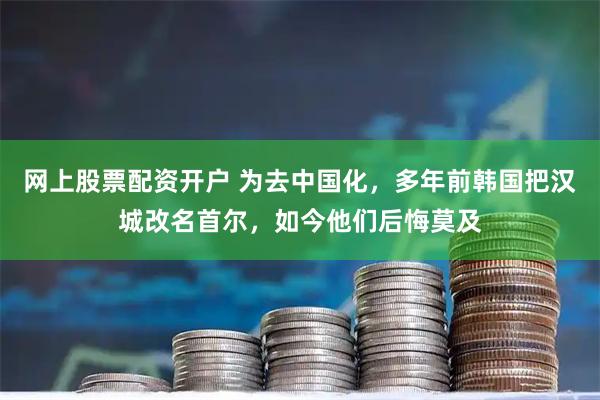 网上股票配资开户 为去中国化,多年前韩国把汉城改名首尔,如今他们后悔莫及