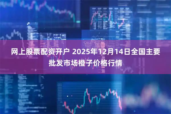 网上股票配资开户 2025年12月14日全国主要批发市场橙子价格行情