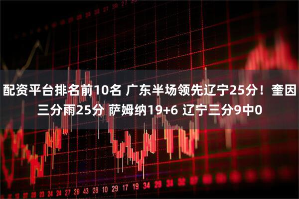 配资平台排名前10名 广东半场领先辽宁25分！奎因三分雨25分 萨姆纳19+6 辽宁三分9中0