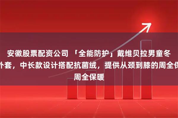 安徽股票配资公司 「全能防护」戴维贝拉男童冬装外套，中长款设计搭配抗菌绒，提供从颈到膝的周全保暖