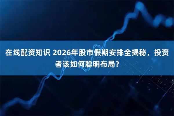 在线配资知识 2026年股市假期安排全揭秘，投资者该如何聪明布局？