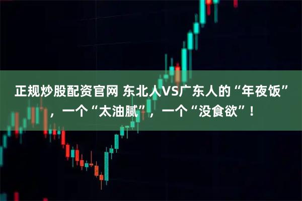 正规炒股配资官网 东北人VS广东人的“年夜饭”，一个“太油腻”，一个“没食欲”！