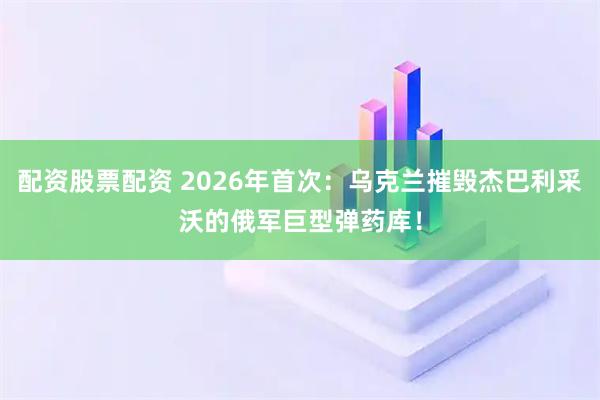 配资股票配资 2026年首次：乌克兰摧毁杰巴利采沃的俄军巨型弹药库！