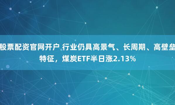 股票配资官网开户 行业仍具高景气、长周期、高壁垒特征，煤炭ETF半日涨2.13%