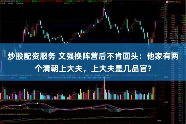 炒股配资服务 文强换阵营后不肯回头：他家有两个清朝上大夫，上大夫是几品官？