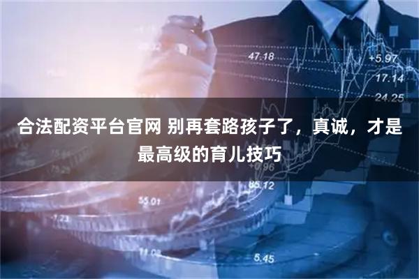 合法配资平台官网 别再套路孩子了，真诚，才是最高级的育儿技巧