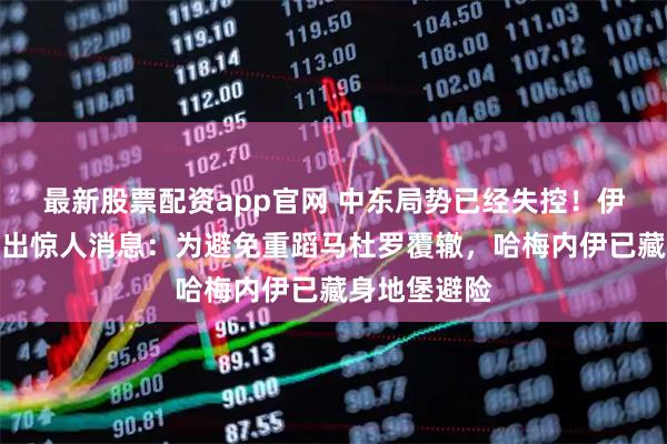 最新股票配资app官网 中东局势已经失控！伊朗反对派曝出惊人消息：为避免重蹈马杜罗覆辙，哈梅内伊已藏身地堡避险