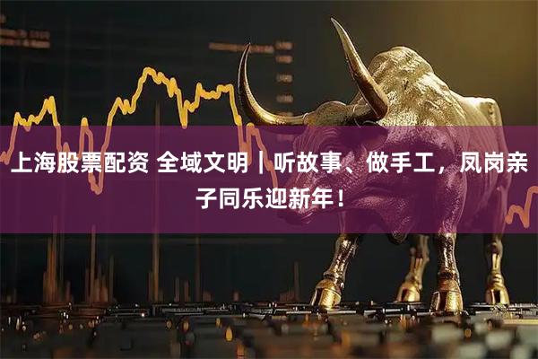 上海股票配资 全域文明｜听故事、做手工，凤岗亲子同乐迎新年！