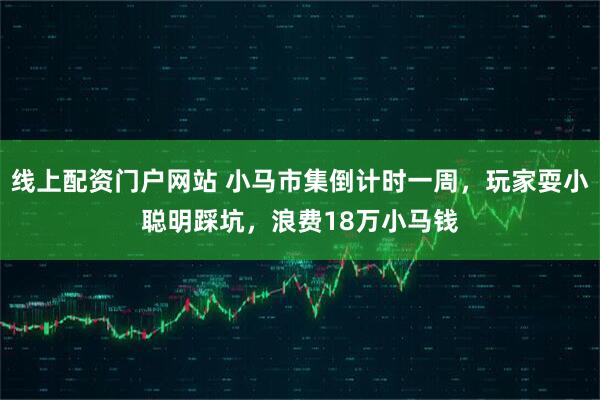 线上配资门户网站 小马市集倒计时一周，玩家耍小聪明踩坑，浪费18万小马钱