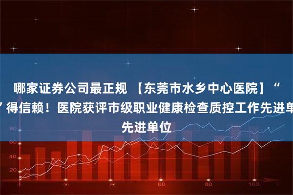 哪家证券公司最正规 【东莞市水乡中心医院】“职”得信赖！医院获评市级职业健康检查质控工作先进单位
