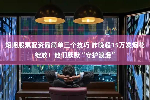 短期股票配资最简单三个技巧 昨晚超15万发烟花绽放！他们默默“守护浪漫”