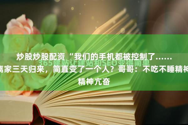 炒股炒股配资 “我们的手机都被控制了......”她离家三天归来,简直变了一个人?哥哥:不吃不睡精神亢奋