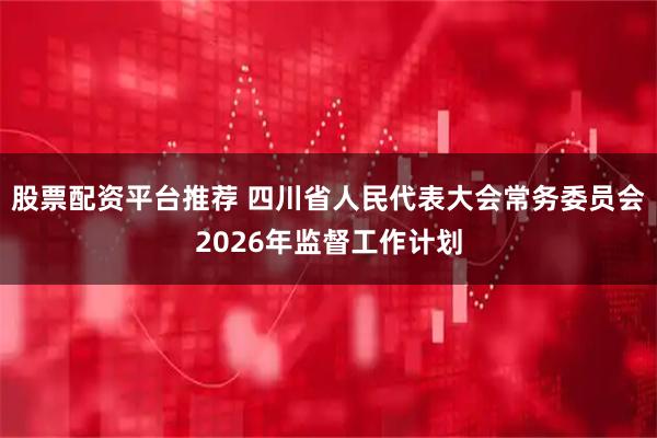 股票配资平台推荐 四川省人民代表大会常务委员会2026年监督工作计划