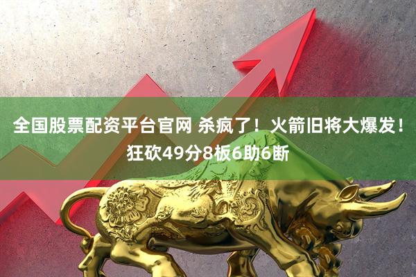 全国股票配资平台官网 杀疯了!火箭旧将大爆发!狂砍49分8板6助6断