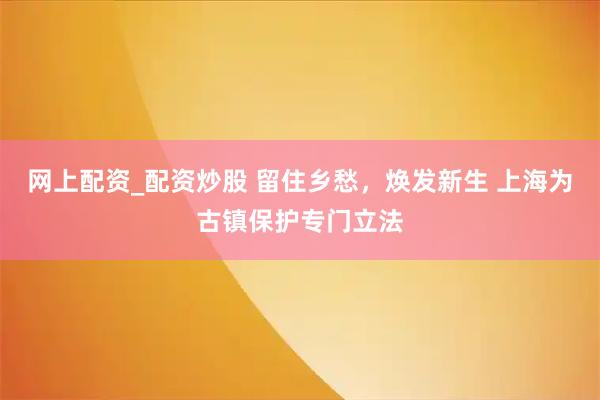 网上配资_配资炒股 留住乡愁,焕发新生 上海为古镇保护专门立法