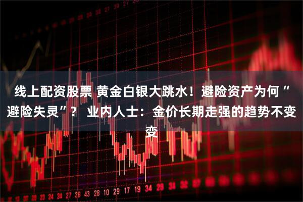 线上配资股票 黄金白银大跳水!避险资产为何“避险失灵”? 业内人士:金价长期走强的趋势不变
