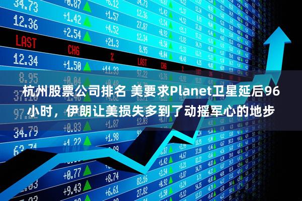 杭州股票公司排名 美要求Planet卫星延后96小时,伊朗让美损失多到了动摇军心的地步