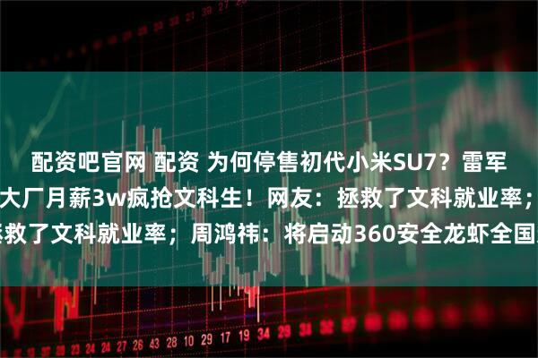 配资吧官网 配资 为何停售初代小米SU7？雷军：不想背刺老车主；AI大厂月薪3w疯抢文科生！网友：拯救了文科就业率；周鸿祎：将启动360安全龙虾全国巡装计划