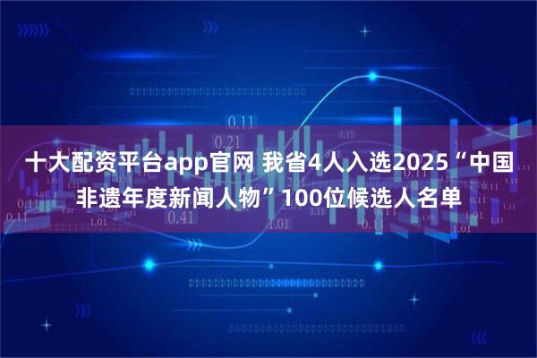 十大配资平台app官网 我省4人入选2025“中国非遗年度新闻人物”100位候选人名单