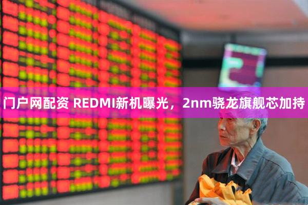 门户网配资 REDMI新机曝光，2nm骁龙旗舰芯加持