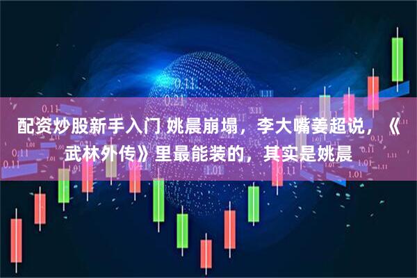 配资炒股新手入门 姚晨崩塌，李大嘴姜超说，《武林外传》里最能装的，其实是姚晨