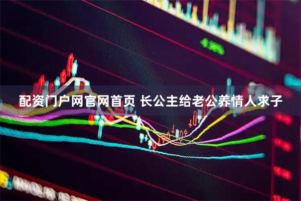 配资门户网官网首页 长公主给老公养情人求子