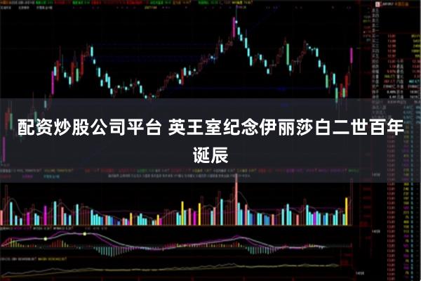 配资炒股公司平台 英王室纪念伊丽莎白二世百年诞辰