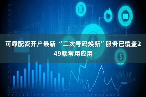 可靠配资开户最新 “二次号码焕新”服务已覆盖249款常用应用