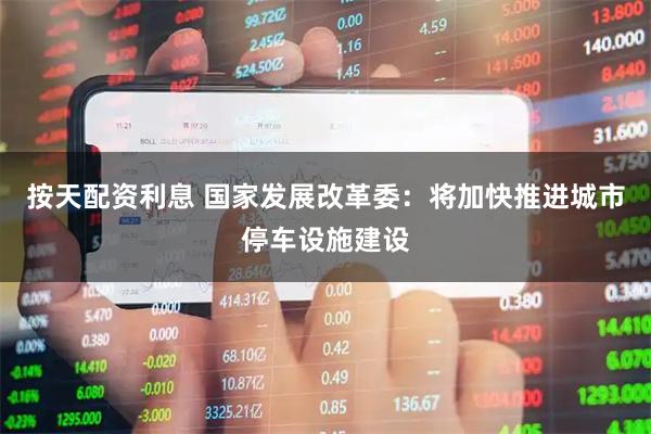 按天配资利息 国家发展改革委：将加快推进城市停车设施建设