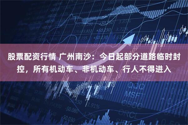 股票配资行情 广州南沙：今日起部分道路临时封控，所有机动车、非机动车、行人不得进入