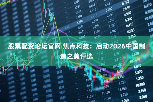 股票配资论坛官网 焦点科技：启动2026中国制造之美评选