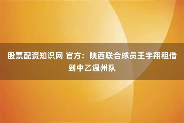股票配资知识网 官方：陕西联合球员王宇翔租借到中乙温州队
