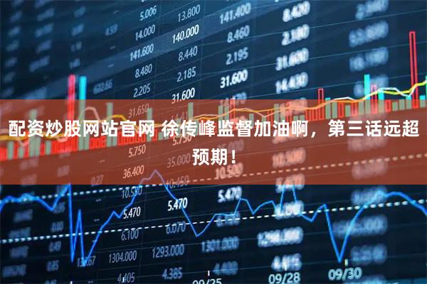 配资炒股网站官网 徐传峰监督加油啊，第三话远超预期！