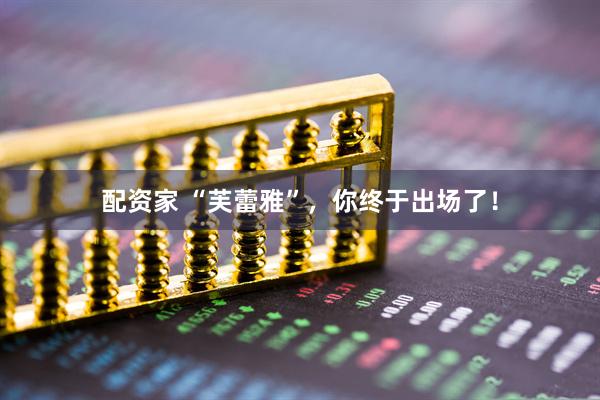 配资家 “芙蕾雅”，你终于出场了！