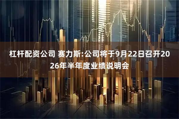 杠杆配资公司 赛力斯:公司将于9月22日召开2026年半年度业绩说明会