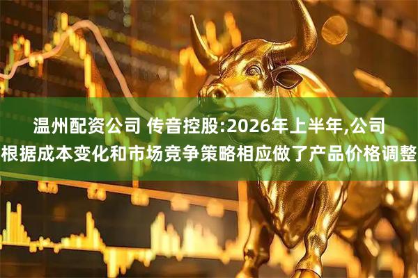 温州配资公司 传音控股:2026年上半年,公司根据成本变化和市场竞争策略相应做了产品价格调整