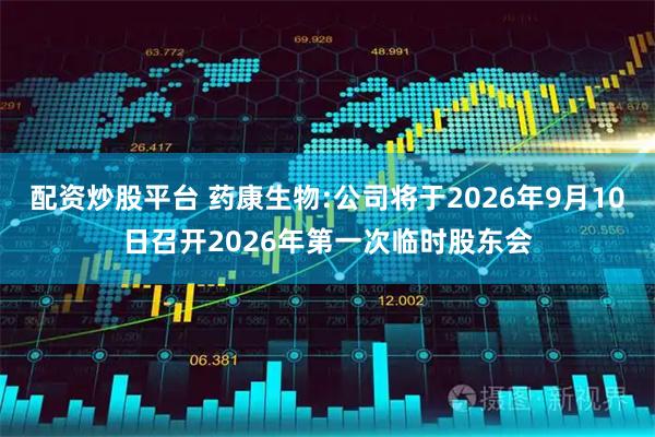 配资炒股平台 药康生物:公司将于2026年9月10日召开2026年第一次临时股东会