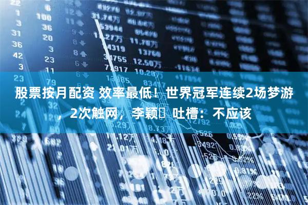 股票按月配资 效率最低！世界冠军连续2场梦游，2次触网，李颖‌吐槽：不应该