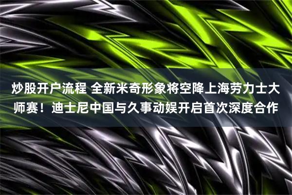 炒股开户流程 全新米奇形象将空降上海劳力士大师赛！迪士尼中国与久事动娱开启首次深度合作