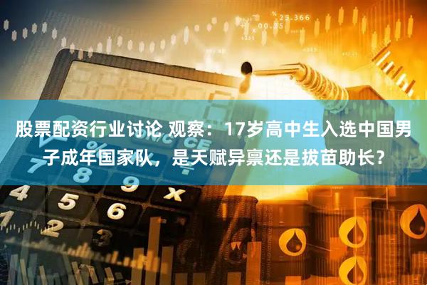股票配资行业讨论 观察：17岁高中生入选中国男子成年国家队，是天赋异禀还是拔苗助长？